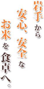 岩手から　安心、安全な　お米を食卓へ。